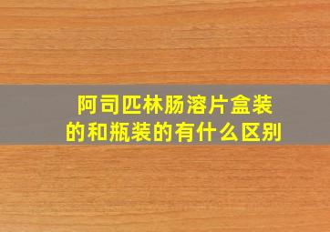 阿司匹林肠溶片盒装的和瓶装的有什么区别