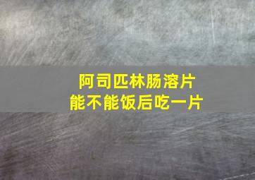 阿司匹林肠溶片能不能饭后吃一片