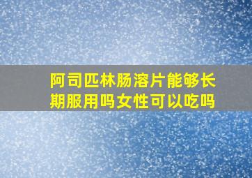 阿司匹林肠溶片能够长期服用吗女性可以吃吗