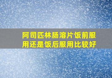 阿司匹林肠溶片饭前服用还是饭后服用比较好