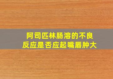 阿司匹林肠溶的不良反应是否应起嘴唇肿大