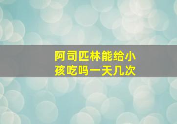 阿司匹林能给小孩吃吗一天几次