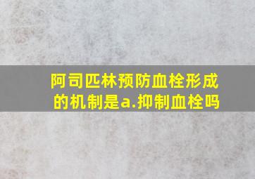 阿司匹林预防血栓形成的机制是a.抑制血栓吗