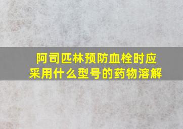 阿司匹林预防血栓时应采用什么型号的药物溶解