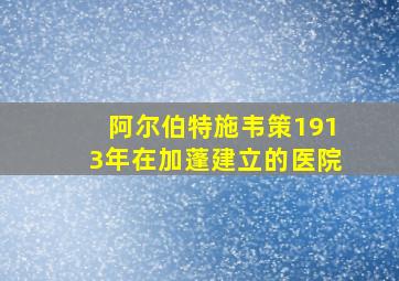 阿尔伯特施韦策1913年在加蓬建立的医院