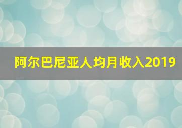 阿尔巴尼亚人均月收入2019