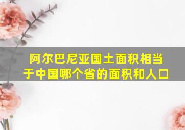 阿尔巴尼亚国土面积相当于中国哪个省的面积和人口