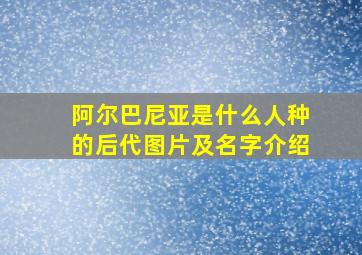 阿尔巴尼亚是什么人种的后代图片及名字介绍