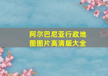 阿尔巴尼亚行政地图图片高清版大全