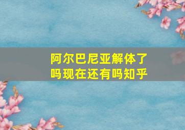 阿尔巴尼亚解体了吗现在还有吗知乎