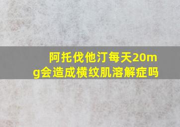 阿托伐他汀每天20mg会造成横纹肌溶解症吗