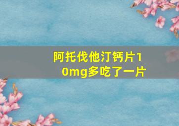 阿托伐他汀钙片10mg多吃了一片