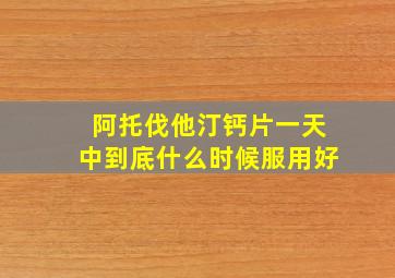 阿托伐他汀钙片一天中到底什么时候服用好