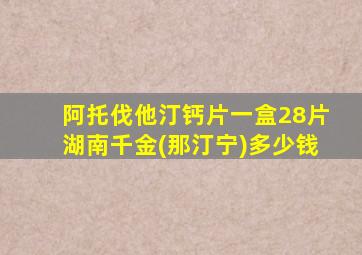 阿托伐他汀钙片一盒28片湖南千金(那汀宁)多少钱