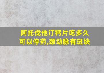 阿托伐他汀钙片吃多久可以停药,颈动脉有斑块