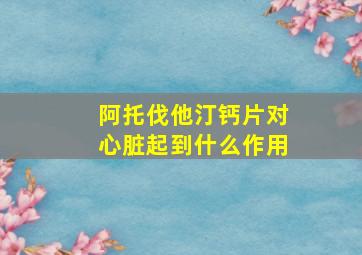 阿托伐他汀钙片对心脏起到什么作用