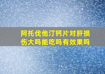 阿托伐他汀钙片对肝损伤大吗能吃吗有效果吗