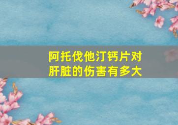 阿托伐他汀钙片对肝脏的伤害有多大