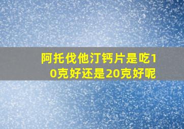 阿托伐他汀钙片是吃10克好还是20克好呢