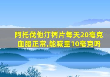 阿托伐他汀钙片每天20毫克血脂正常,能减量10毫克吗