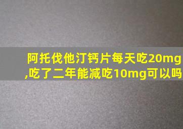 阿托伐他汀钙片每天吃20mg,吃了二年能减吃10mg可以吗