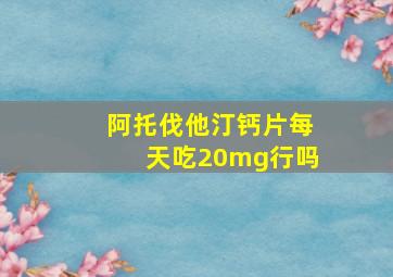 阿托伐他汀钙片每天吃20mg行吗