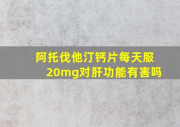 阿托伐他汀钙片每天服20mg对肝功能有害吗