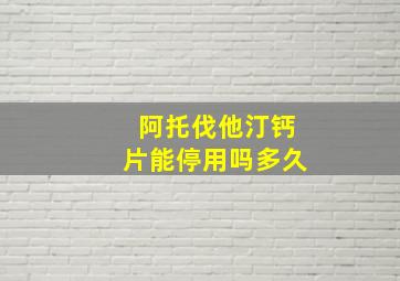 阿托伐他汀钙片能停用吗多久