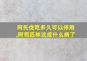 阿托伐吃多久可以停用,阿司匹林这成什么病了