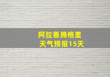 阿拉善腾格里天气预报15天