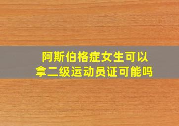 阿斯伯格症女生可以拿二级运动员证可能吗