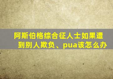 阿斯伯格综合征人士如果遭到别人欺负、pua该怎么办