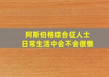 阿斯伯格综合征人士日常生活中会不会很懒