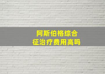 阿斯伯格综合征治疗费用高吗