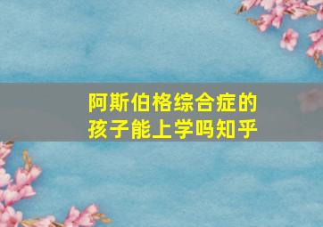 阿斯伯格综合症的孩子能上学吗知乎