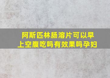 阿斯匹林肠溶片可以早上空腹吃吗有效果吗孕妇