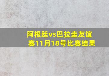 阿根廷vs巴拉圭友谊赛11月18号比赛结果