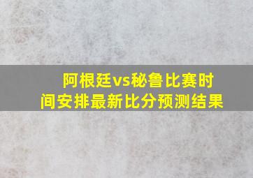 阿根廷vs秘鲁比赛时间安排最新比分预测结果