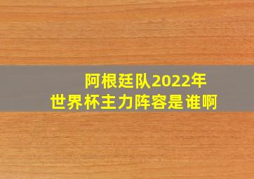 阿根廷队2022年世界杯主力阵容是谁啊