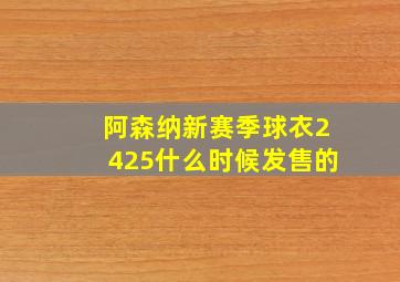 阿森纳新赛季球衣2425什么时候发售的