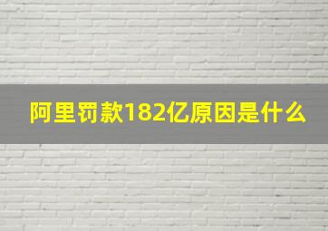 阿里罚款182亿原因是什么