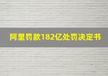 阿里罚款182亿处罚决定书