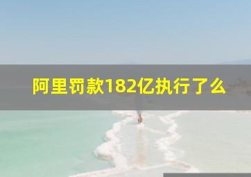 阿里罚款182亿执行了么