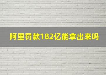 阿里罚款182亿能拿出来吗