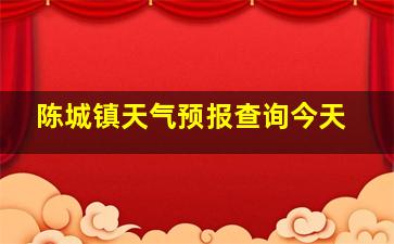 陈城镇天气预报查询今天