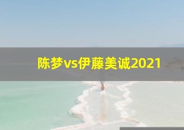 陈梦vs伊藤美诚2021