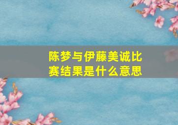 陈梦与伊藤美诚比赛结果是什么意思