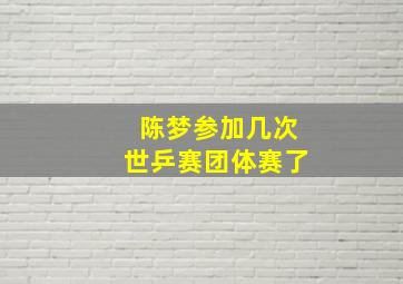 陈梦参加几次世乒赛团体赛了