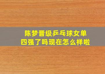 陈梦晋级乒乓球女单四强了吗现在怎么样啦