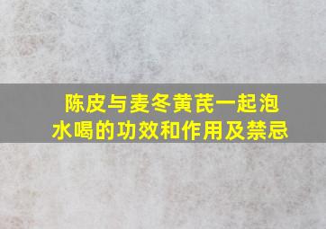 陈皮与麦冬黄芪一起泡水喝的功效和作用及禁忌